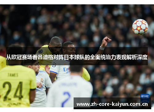 从欧冠赛场看吕迪格对阵日本球队的全面统治力表现解析深度 从欧冠赛场看吕迪格对阵日本球队的全面统治力表现解析深度